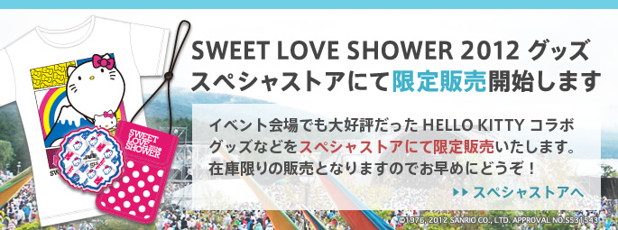 SWEET LOVE SHOWER 2012 グッズ　スペシャストアにて限定販売開始します。イベント会場でも大好評だった　HELLO KITTYコラボグッズなどをスペシャストアにて限定販売いたします。在庫限りの販売となりますのでお早めにどうぞ！